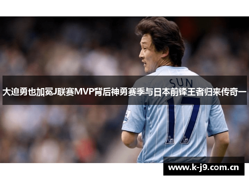 大迫勇也加冕J联赛MVP背后神勇赛季与日本前锋王者归来传奇一 大迫勇也加冕J联赛MVP背后神勇赛季与日本前锋王者归来传奇一